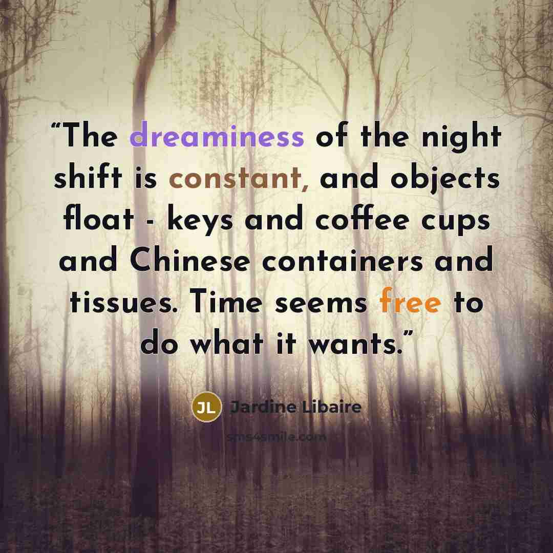 “The dreaminess of the night shift is constant, and objects float - keys and coffee cups and Chinese containers and tissues. Time seems free to do what it wants.” quote by Jardine Libaire