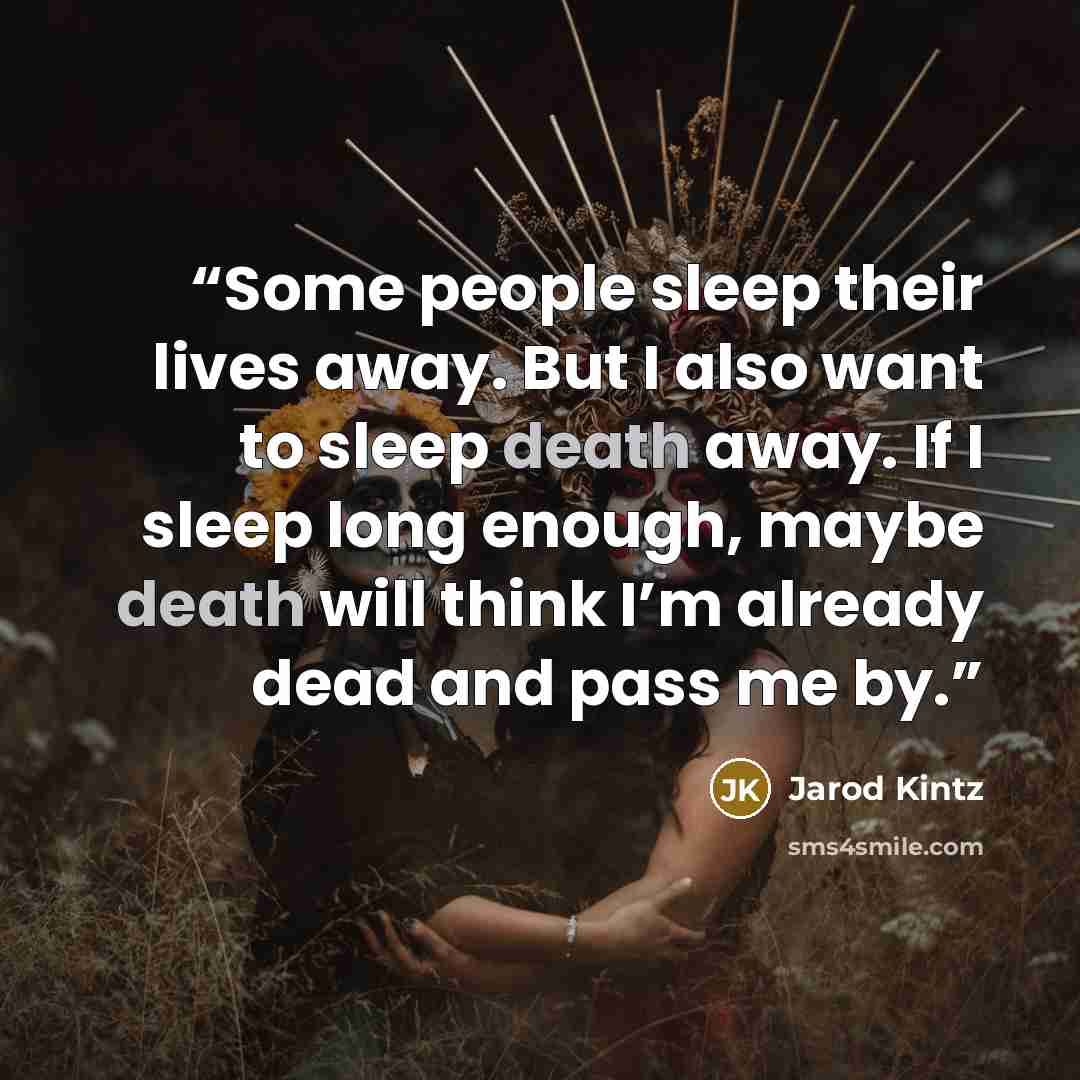 “Some people sleep their lives away. But I also want to sleep death away. If I sleep long enough, maybe death will think I’m already dead and pass me by.” quote by Jarod Kintz