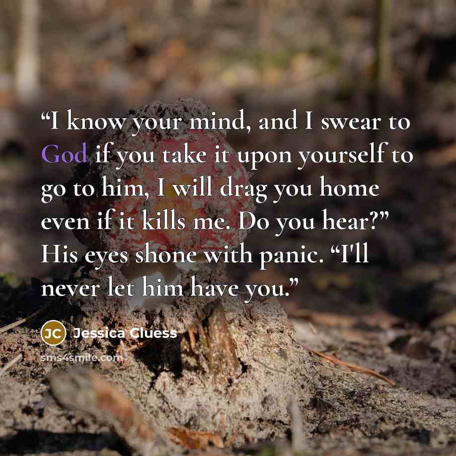 “I know your mind, and I swear to God if you take it upon yourself to go to him, I will drag you home even if it kills me. Do you hear?” His eyes shone with panic. “I'll never let him have you.” quote by Jessica Cluess