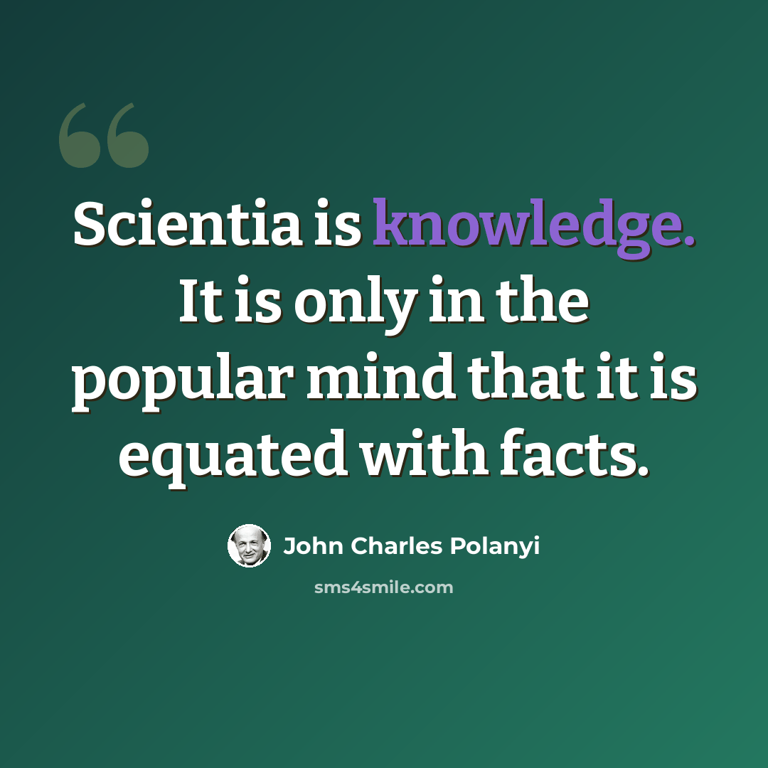 “Scientia is knowledge. It is only in the popular mind that it is equated with facts.” quote by John Charles Polanyi
