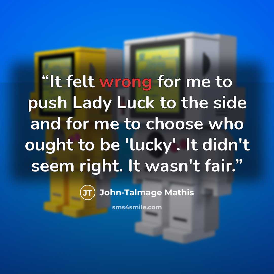 “It felt wrong for me to push Lady Luck to the side and for me to choose who ought to be 'lucky'. It didn't seem right. It wasn't fair.” quote by John-Talmage Mathis