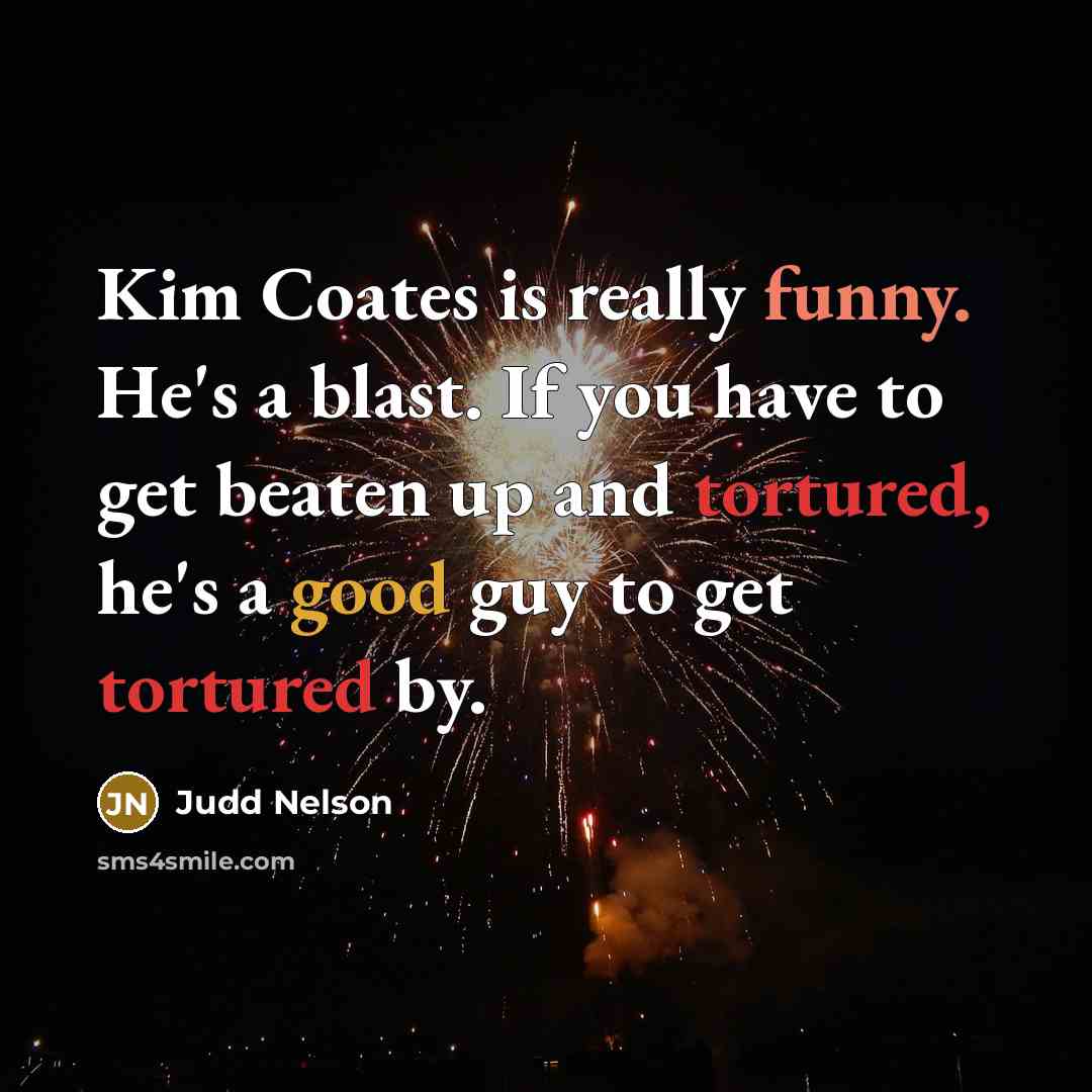 “Kim Coates is really funny. He's a blast. If you have to get beaten up and tortured, he's a good guy to get tortured by.” quote by Judd Nelson
