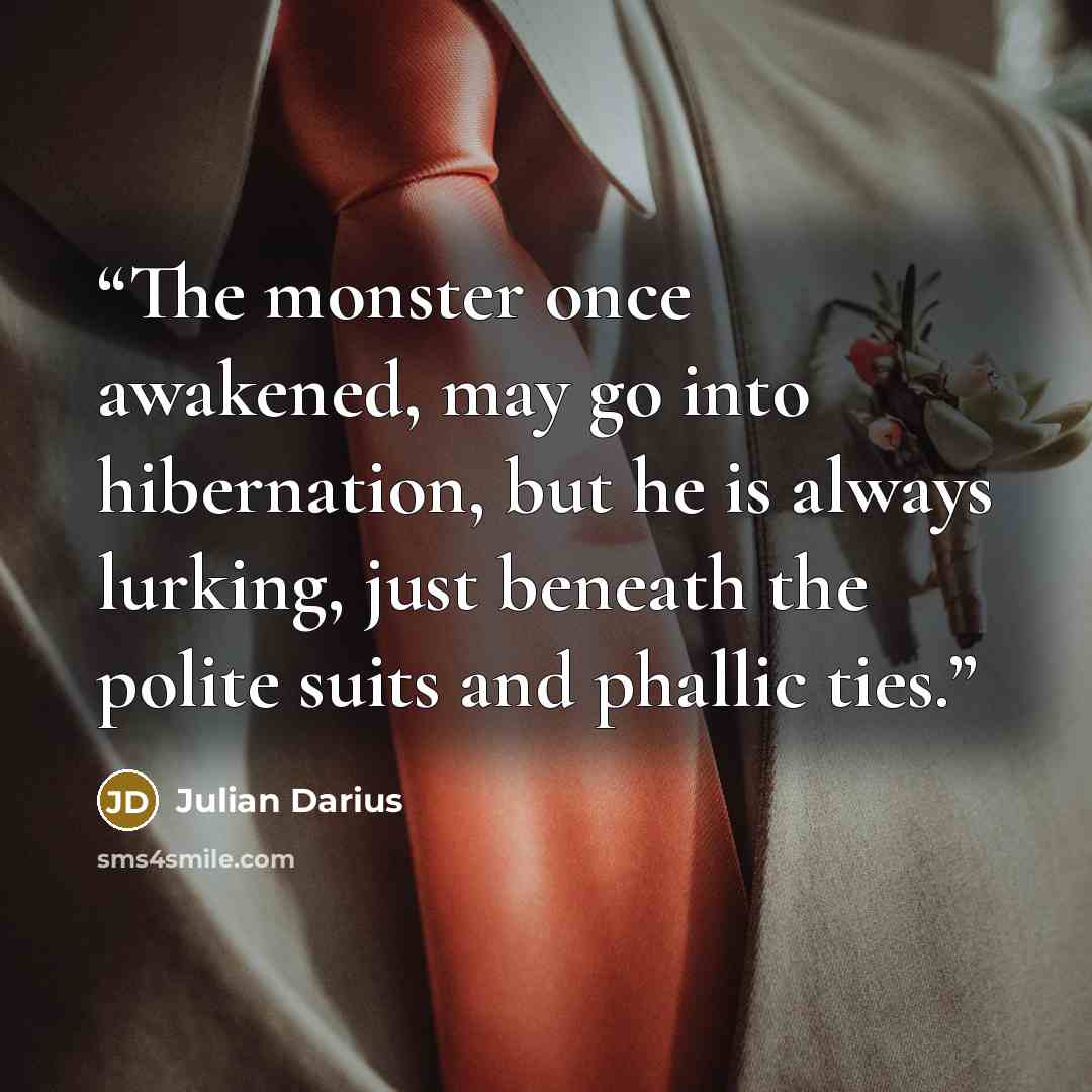 “The monster once awakened, may go into hibernation, but he is always lurking, just beneath the polite suits and phallic ties.” quote by Julian Darius