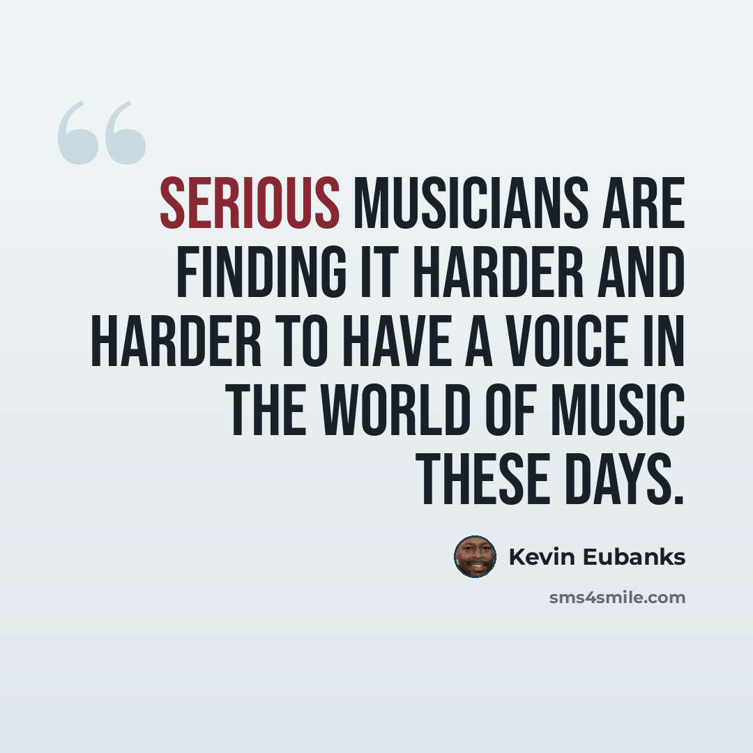 “Serious musicians are finding it harder and harder to have a voice in the world of music these days.” quote by Kevin Eubanks
