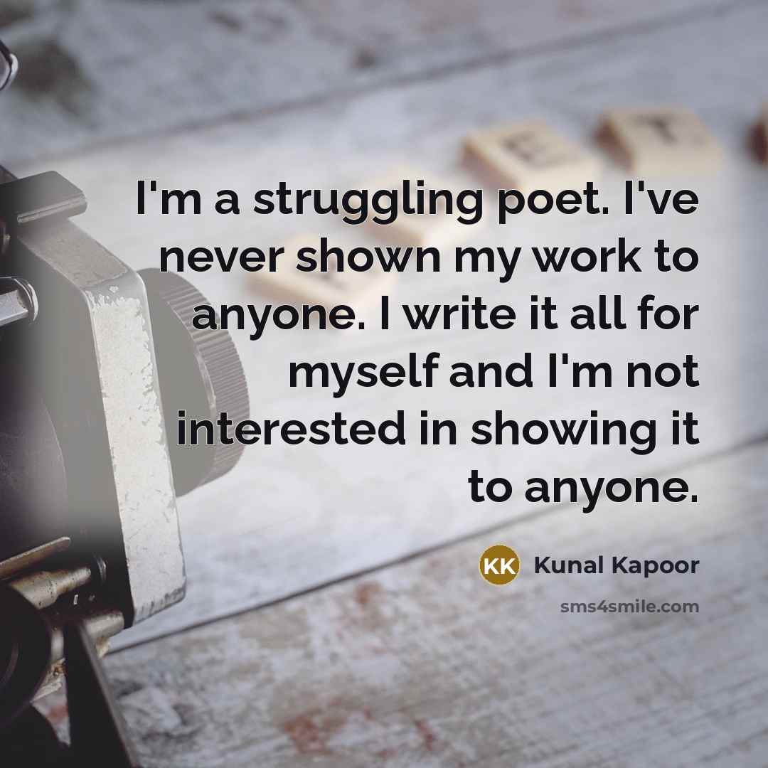 “I'm a struggling poet. I've never shown my work to anyone. I write it all for myself and I'm not interested in showing it to anyone.” quote by Kunal Kapoor