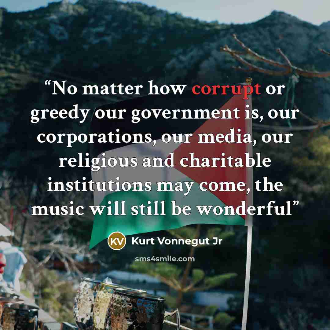 “No matter how corrupt or greedy our government is, our corporations, our media, our religious and charitable institutions may come, the music will still be wonderful” quote by Kurt Vonnegut Jr