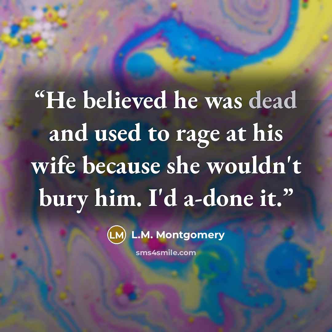 “He believed he was dead and used to rage at his wife because she wouldn't bury him. I'd a-done it.” quote by L.M. Montgomery
