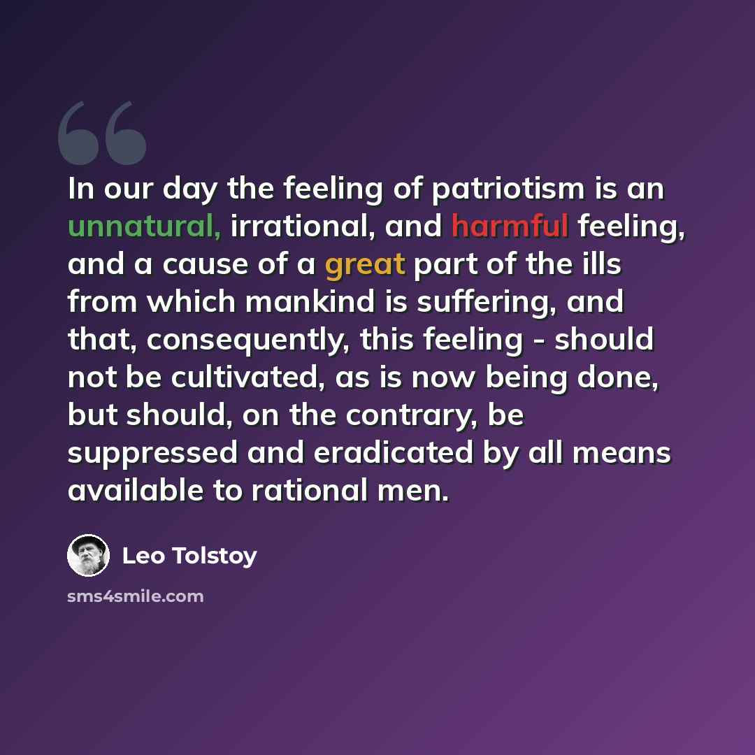 “In our day the feeling of patriotism is an unnatural, irrational, and harmful feeling, and a cause of a great part of the ills from which mankind is suffering, and that, consequently, this feeling - should not be cultivated, as is now being done, but should, on the contrary, be suppressed and…” quote by Leo Tolstoy