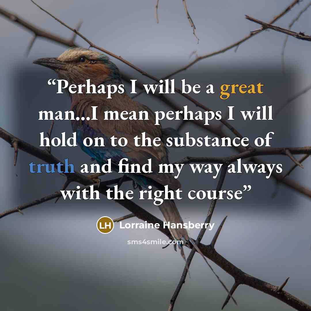“Perhaps I will be a great man...I mean perhaps I will hold on to the substance of truth and find my way always with the right course” quote by Lorraine Hansberry