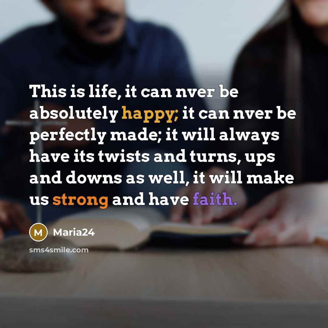 “This is life, it can nver be absolutely happy; it can nver be perfectly made; it will always have its twists and turns, ups and downs as well, it will make us strong and have faith.” quote by Maria24