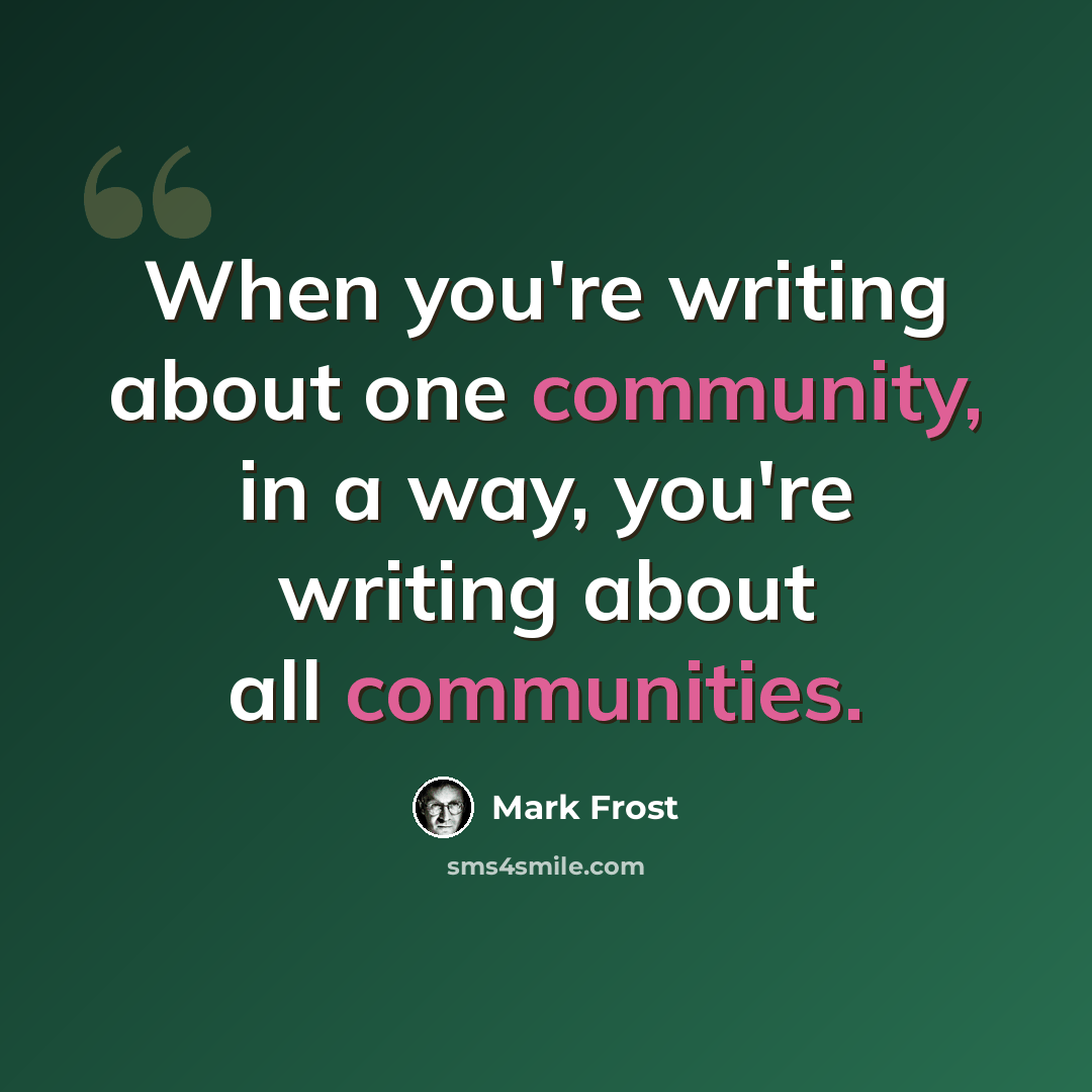 “When you're writing about one community, in a way, you're writing about all communities.” quote by Mark Frost