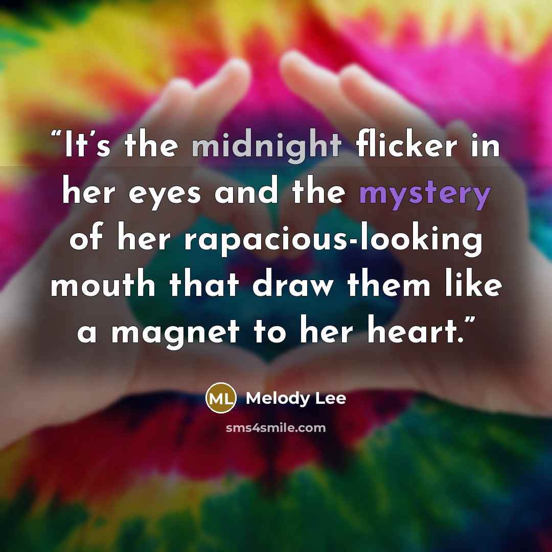 “It’s the midnight flicker in her eyes and the mystery of her rapacious-looking mouth that draw them like a magnet to her heart.” quote by Melody Lee