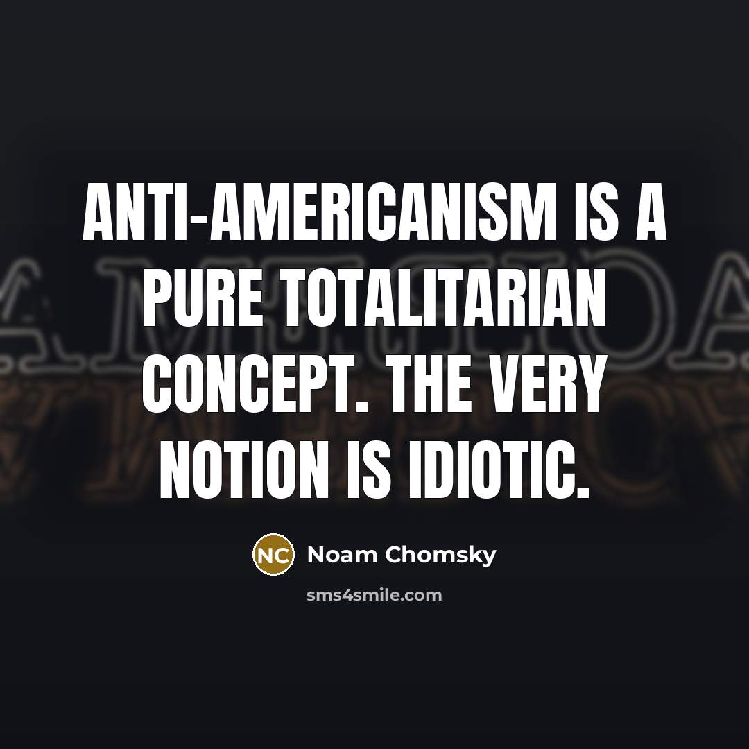 “Anti-Americanism is a pure totalitarian concept. The very notion is idiotic.” quote by Noam Chomsky