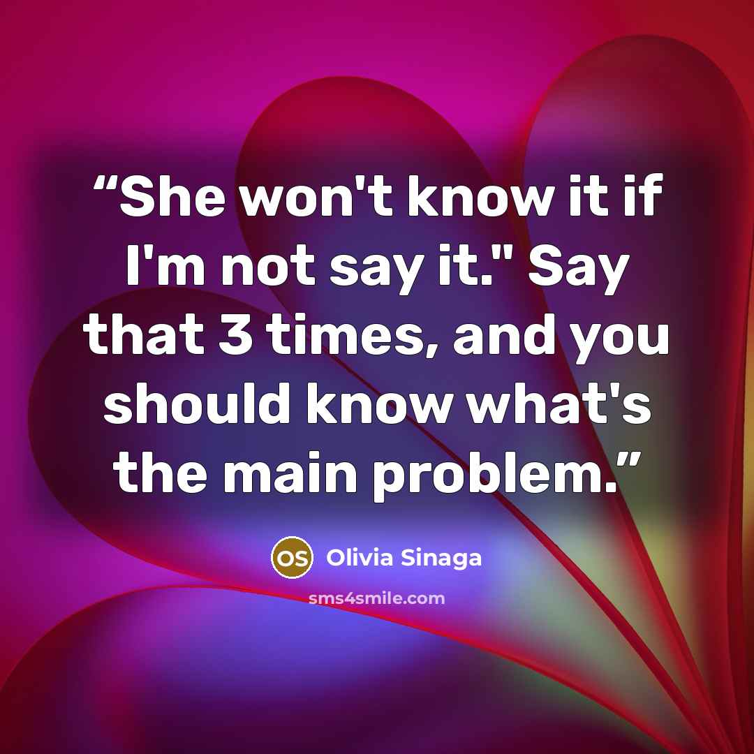 “She won't know it if I'm not say it." Say that 3 times, and you should know what's the main problem.” quote by Olivia Sinaga