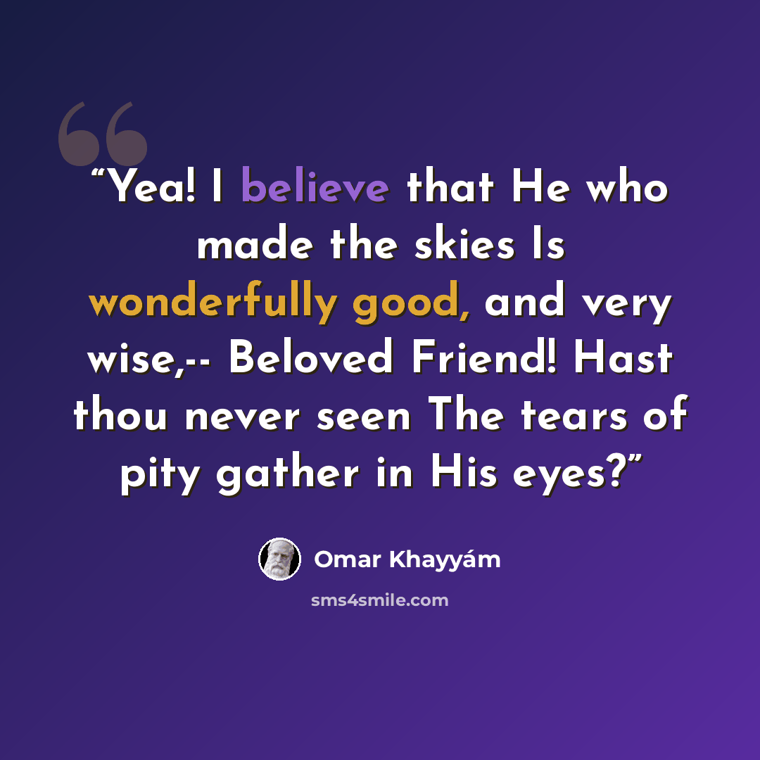 “Yea! I believe that He who made the skies Is wonderfully good, and very wise,-- Beloved Friend! Hast thou never seen The tears of pity gather in His eyes?” quote by Omar Khayyám