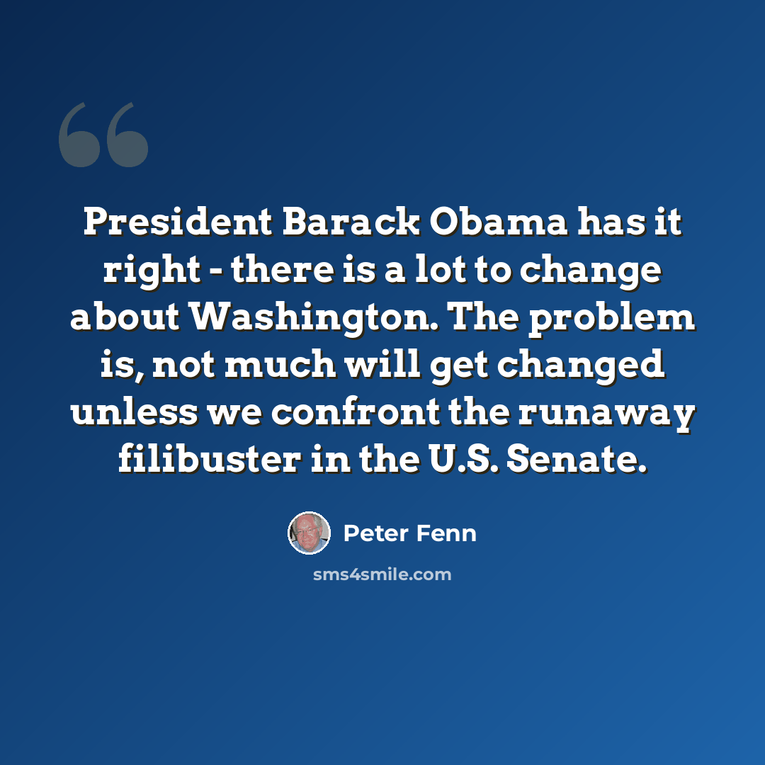 “President Barack Obama has it right - there is a lot to change about Washington. The problem is, not much will get changed unless we confront the runaway filibuster in the U.S. Senate.” quote by Peter Fenn