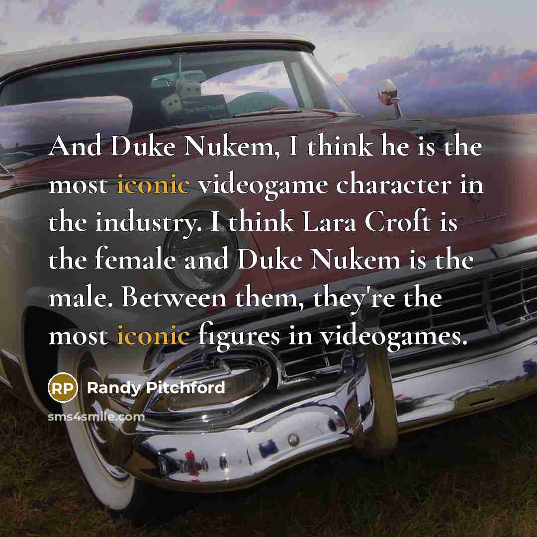“And Duke Nukem, I think he is the most iconic videogame character in the industry. I think Lara Croft is the female and Duke Nukem is the male. Between them, they're the most iconic figures in videogames.” quote by Randy Pitchford