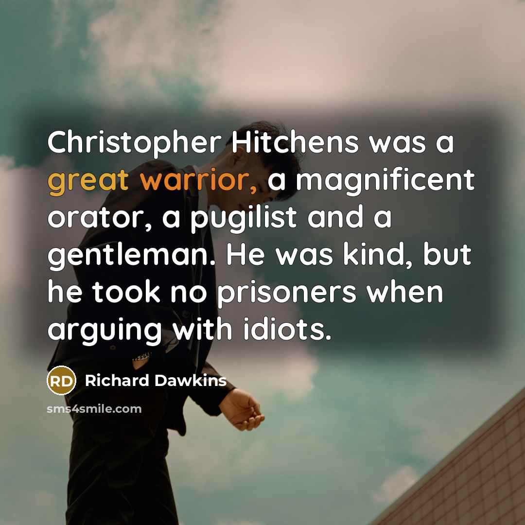 “Christopher Hitchens was a great warrior, a magnificent orator, a pugilist and a gentleman. He was kind, but he took no prisoners when arguing with idiots.” quote by Richard Dawkins