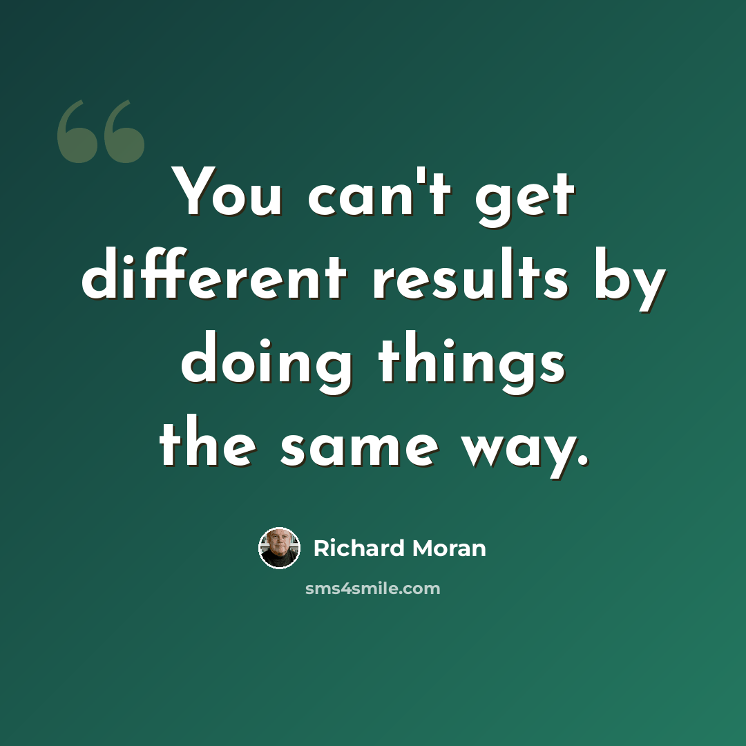 “You can't get different results by doing things the same way.” quote by Richard Moran