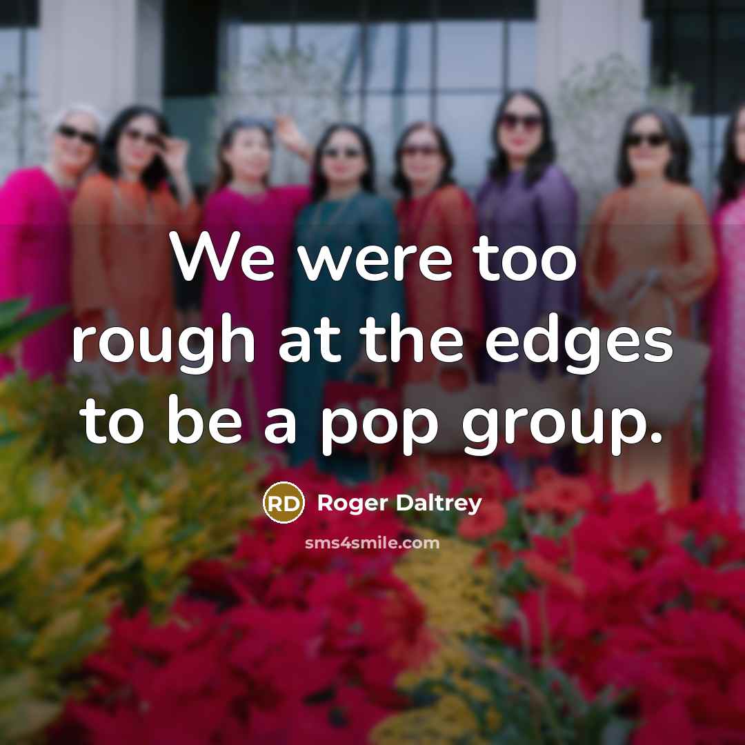 “We were too rough at the edges to be a pop group.” quote by Roger Daltrey