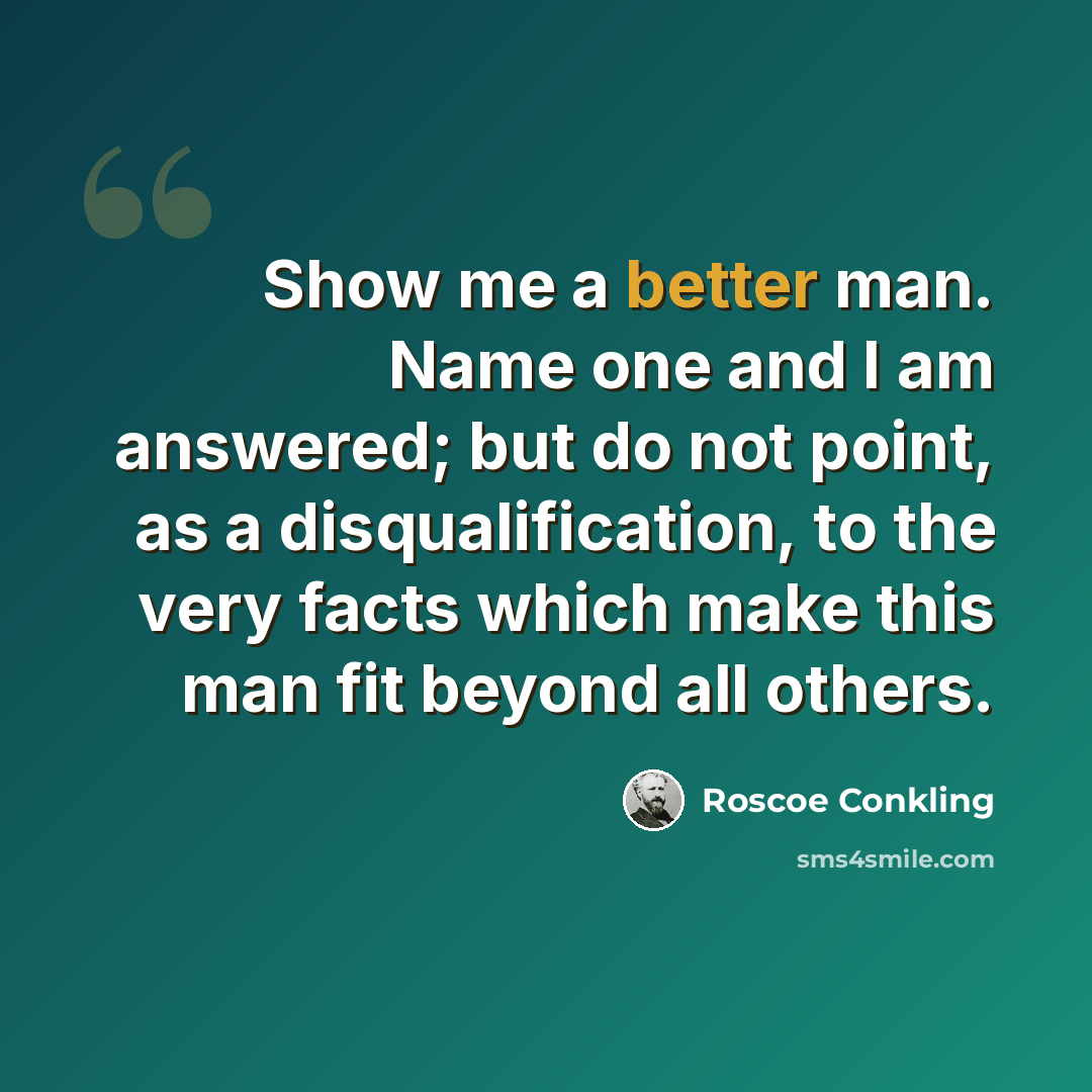 “Show me a better man. Name one and I am answered; but do not point, as a disqualification, to the very facts which make this man fit beyond all others.” quote by Roscoe Conkling