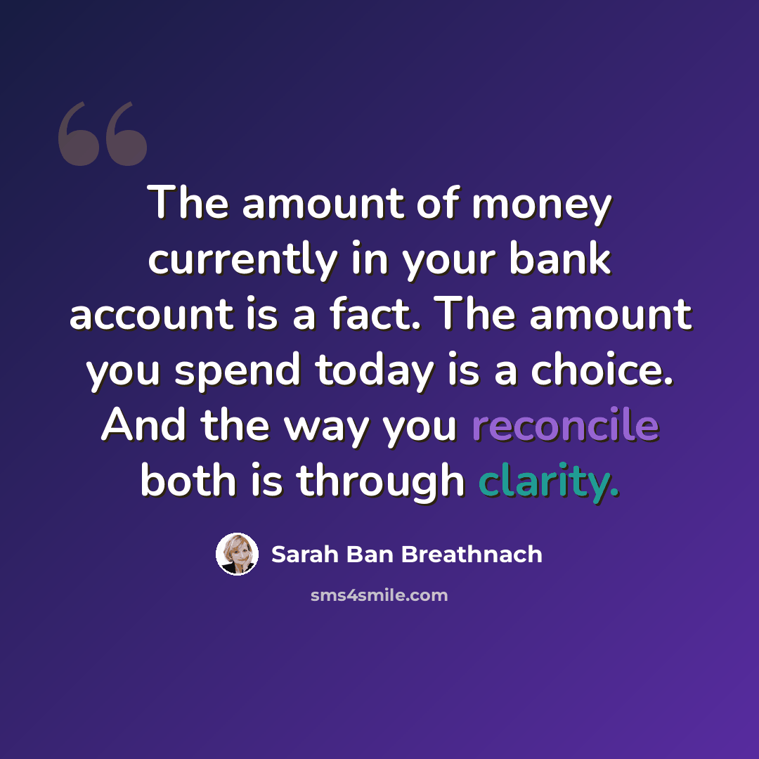 “The amount of money currently in your bank account is a fact. The amount you spend today is a choice. And the way you reconcile both is through clarity.” quote by Sarah Ban Breathnach