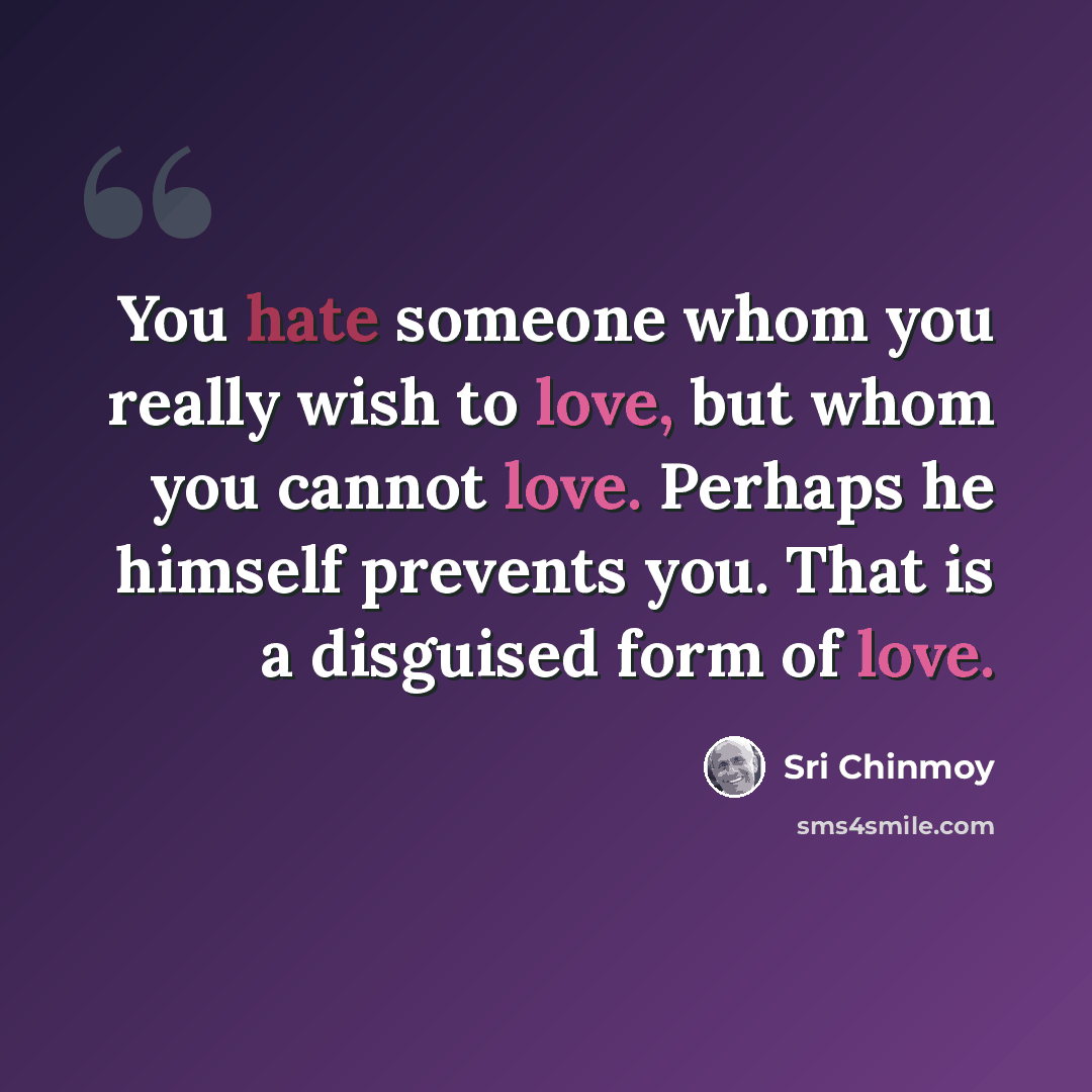 “You hate someone whom you really wish to love, but whom you cannot love. Perhaps he himself prevents you. That is a disguised form of love.” quote by Sri Chinmoy