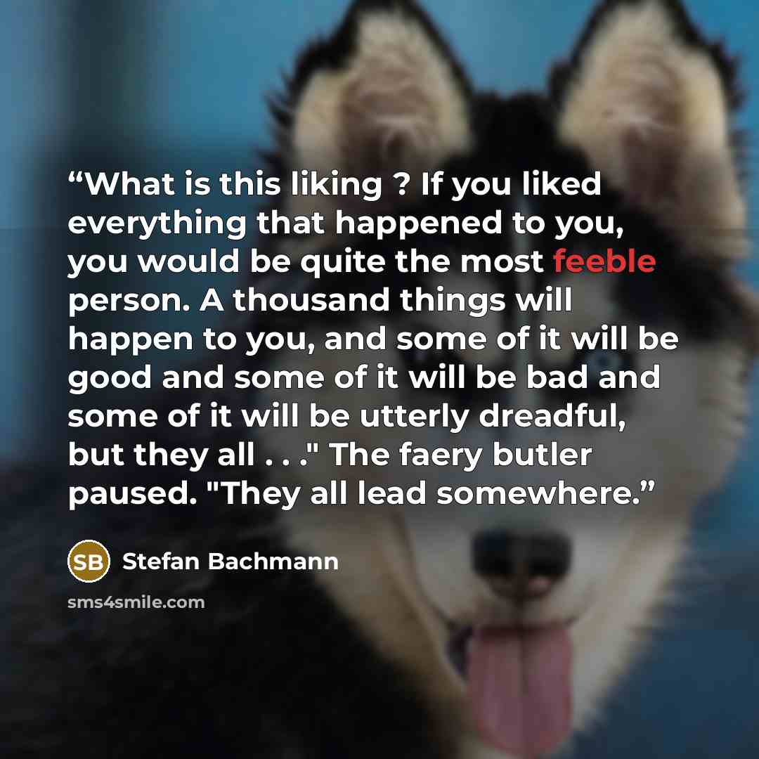 “What is this liking ? If you liked everything that happened to you, you would be quite the most feeble person. A thousand things will happen to you, and some of it will be good and some of it will be bad and some of it will be utterly dreadful, but they all . . ." The faery butler paused. "They…” quote by Stefan Bachmann