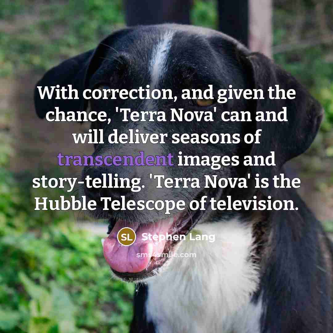 “With correction, and given the chance, 'Terra Nova' can and will deliver seasons of transcendent images and story-telling. 'Terra Nova' is the Hubble Telescope of television.” quote by Stephen Lang