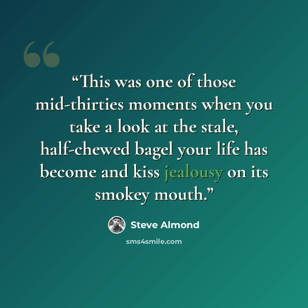 “This was one of those mid-thirties moments when you take a look at the stale, half-chewed bagel your life has become and kiss jealousy on its smokey mouth.” quote by Steve Almond