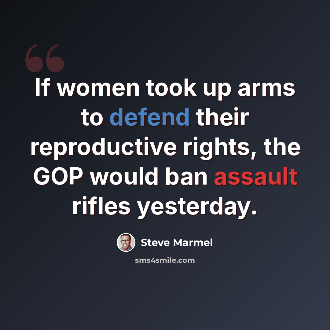 “If women took up arms to defend their reproductive rights, the GOP would ban assault rifles yesterday.” quote by Steve Marmel