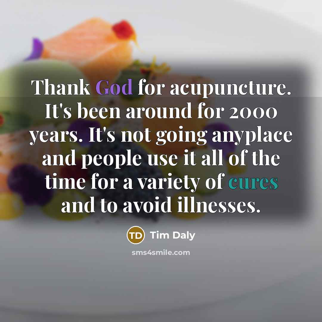 “Thank God for acupuncture. It's been around for 2000 years. It's not going anyplace and people use it all of the time for a variety of cures and to avoid illnesses.” quote by Tim Daly