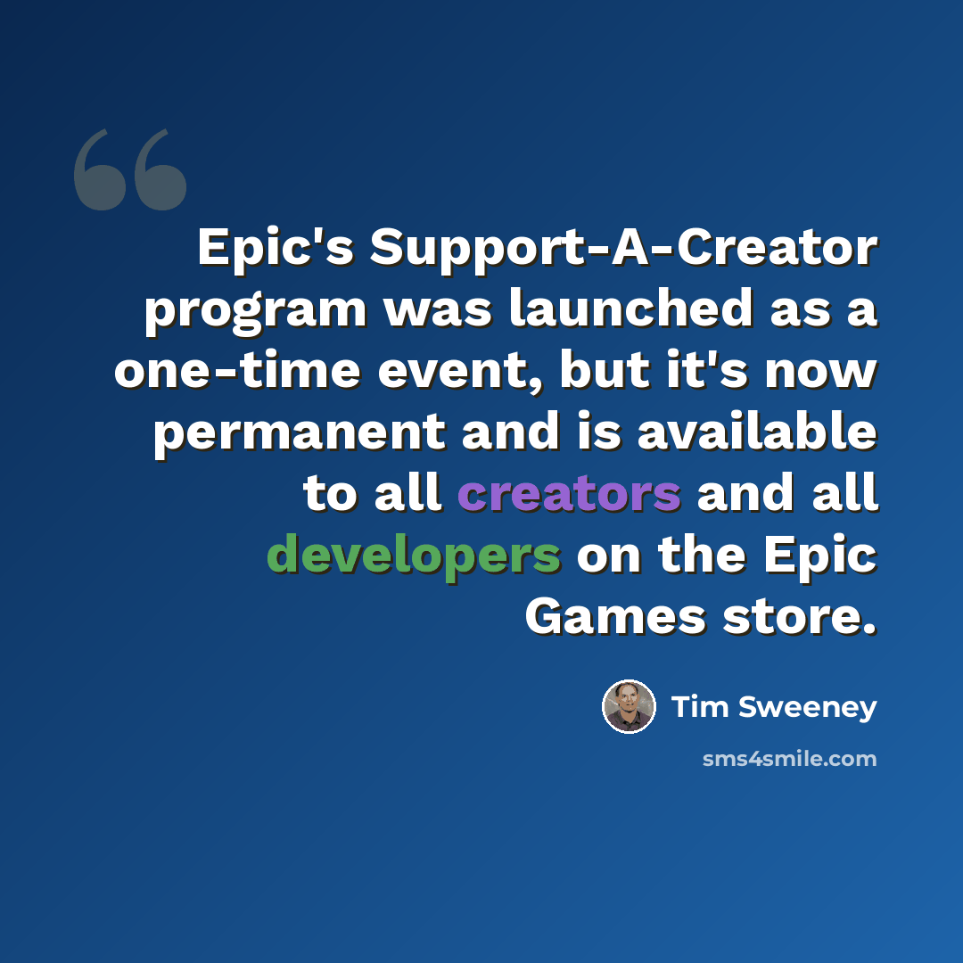 “Epic's Support-A-Creator program was launched as a one-time event, but it's now permanent and is available to all creators and all developers on the Epic Games store.” quote by Tim Sweeney