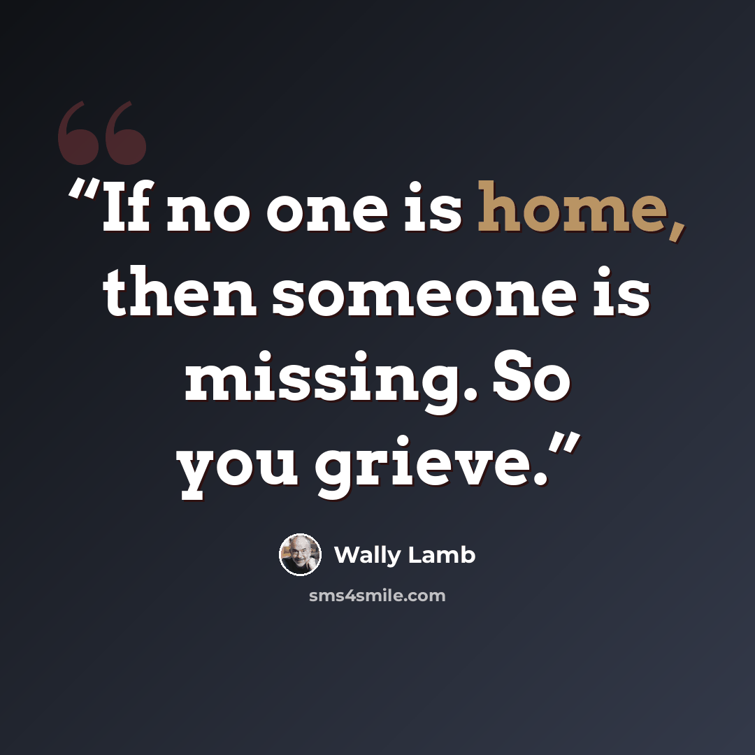 “If no one is home, then someone is missing. So you grieve.” quote by Wally Lamb