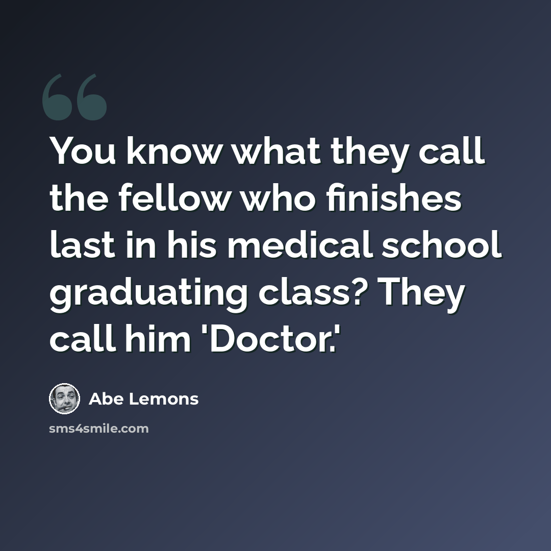 “You know what they call the fellow who finishes last in his medical school graduating class? They call him 'Doctor.'” quote by Abe Lemons
