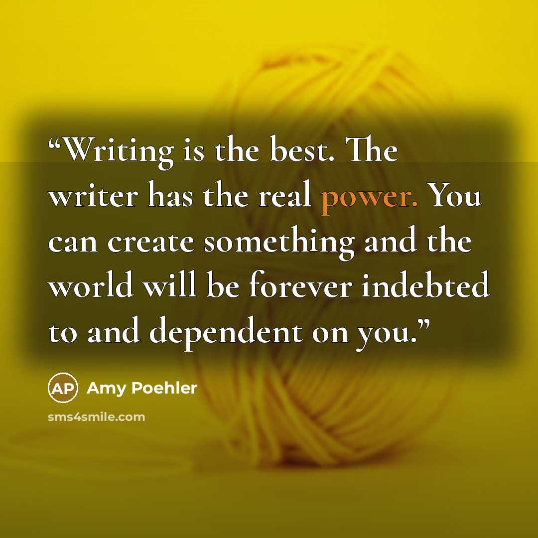 “Writing is the best. The writer has the real power. You can create something and the world will be forever indebted to and dependent on you.” quote by Amy Poehler