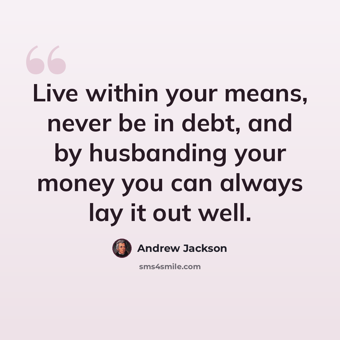 “Live within your means, never be in debt, and by husbanding your money you can always lay it out well.” quote by Andrew Jackson