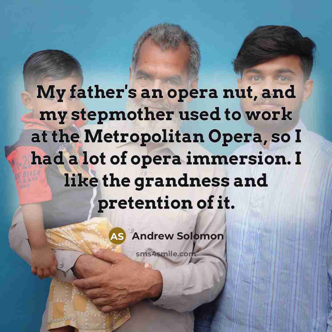 “My father's an opera nut, and my stepmother used to work at the Metropolitan Opera, so I had a lot of opera immersion. I like the grandness and pretention of it.” quote by Andrew Solomon