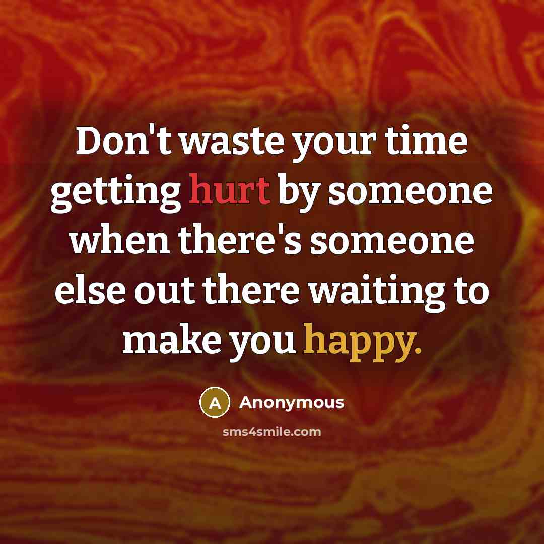 “Don't waste your time getting hurt by someone when there's someone else out there waiting to make you happy.” quote by Anonymous