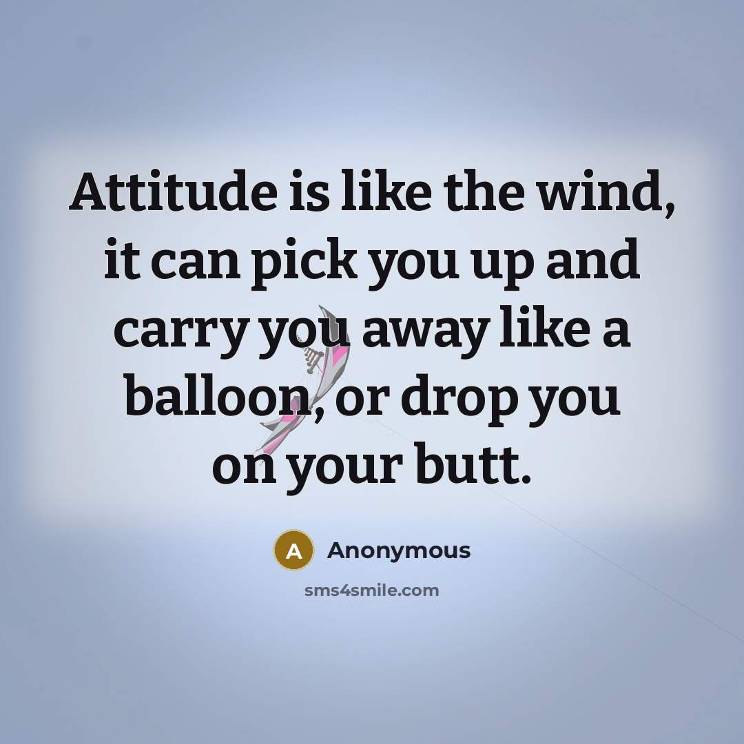 “Attitude is like the wind, it can pick you up and carry you away like a balloon, or drop you on your butt.” quote by Anonymous