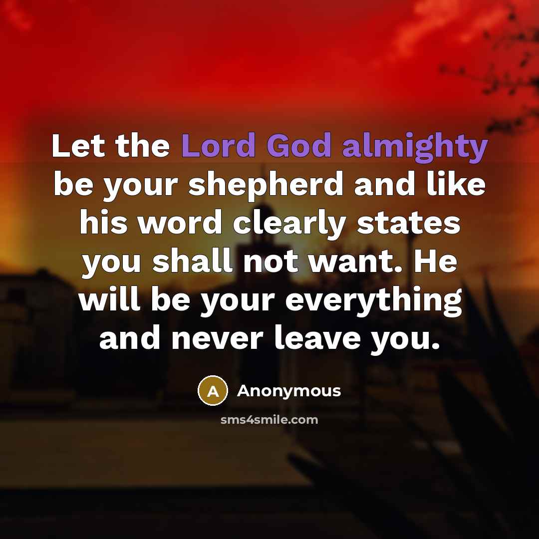“Let the Lord God almighty be your shepherd and like his word clearly states you shall not want. He will be your everything and never leave you.” quote by Anonymous