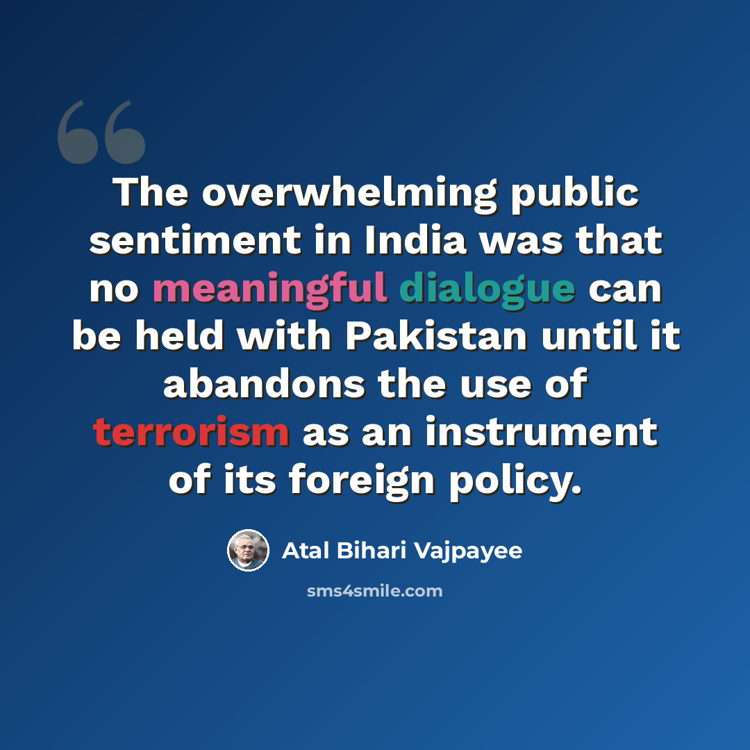 “The overwhelming public sentiment in India was that no meaningful dialogue can be held with Pakistan until it abandons the use of terrorism as an instrument of its foreign policy.” quote by Atal Bihari Vajpayee