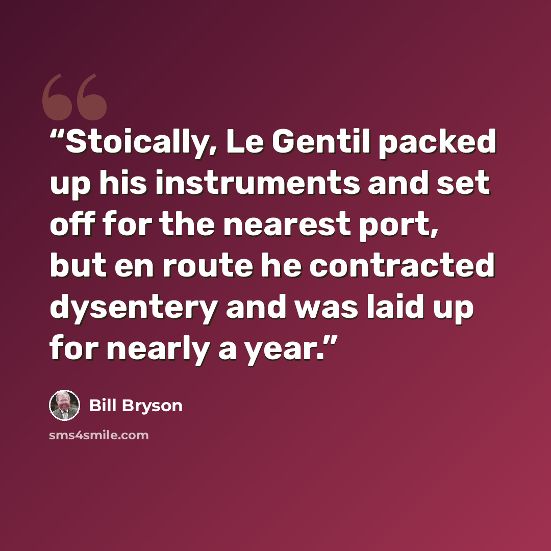 “Stoically, Le Gentil packed up his instruments and set off for the nearest port, but en route he contracted dysentery and was laid up for nearly a year.” quote by Bill Bryson