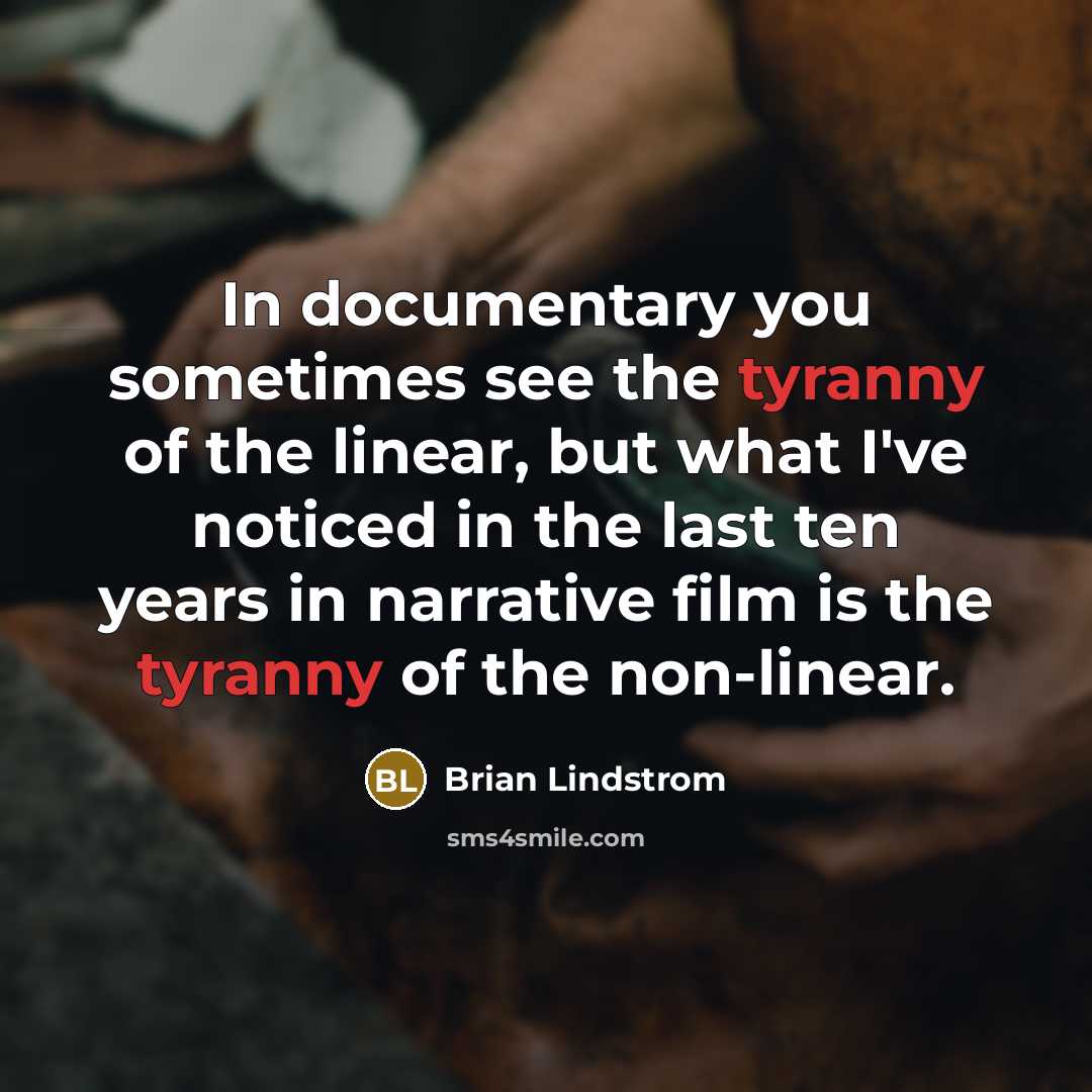 “In documentary you sometimes see the tyranny of the linear, but what I've noticed in the last ten years in narrative film is the tyranny of the non-linear.” quote by Brian Lindstrom