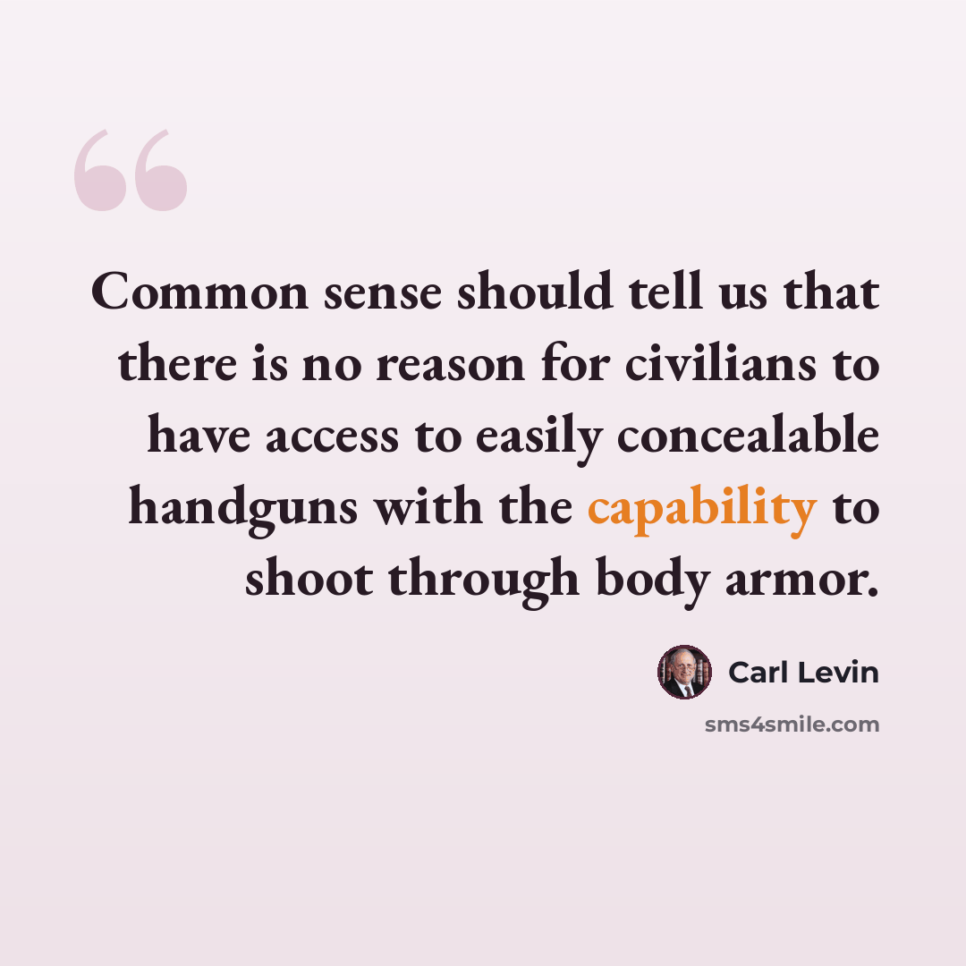 “Common sense should tell us that there is no reason for civilians to have access to easily concealable handguns with the capability to shoot through body armor.” quote by Carl Levin