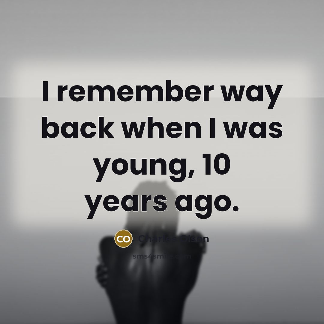 “I remember way back when I was young, 10 years ago.” quote by Charles Olson