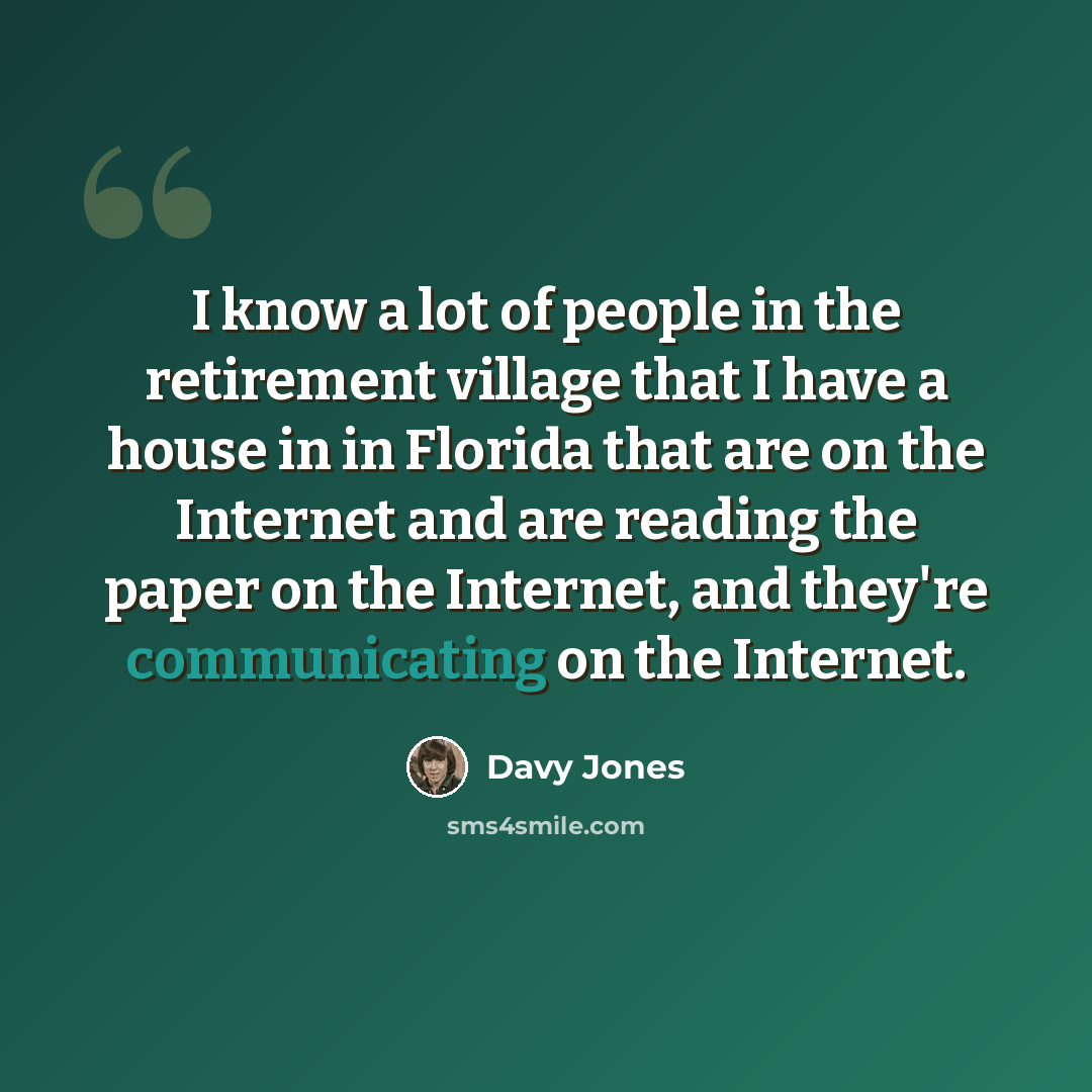 “I know a lot of people in the retirement village that I have a house in in Florida that are on the Internet and are reading the paper on the Internet, and they're communicating on the Internet.” quote by Davy Jones