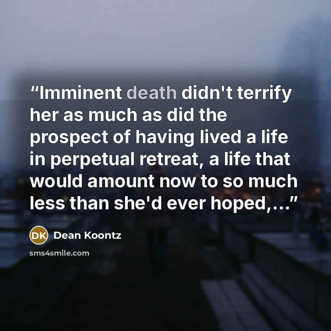 “Imminent death didn't terrify her as much as did the prospect of having lived a life in perpetual retreat, a life that would amount now to so much less than she'd ever hoped,...” quote by Dean Koontz