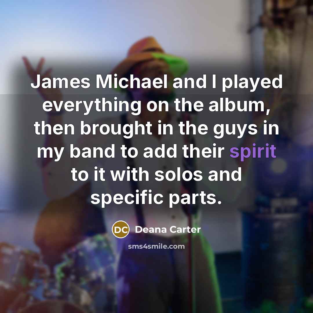 “James Michael and I played everything on the album, then brought in the guys in my band to add their spirit to it with solos and specific parts.” quote by Deana Carter