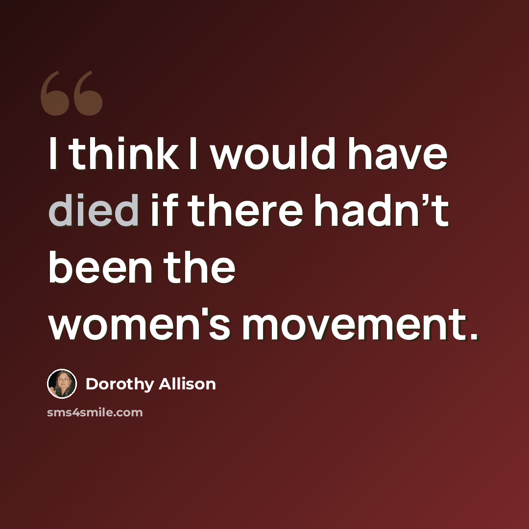“I think I would have died if there hadn't been the women's movement.” quote by Dorothy Allison
